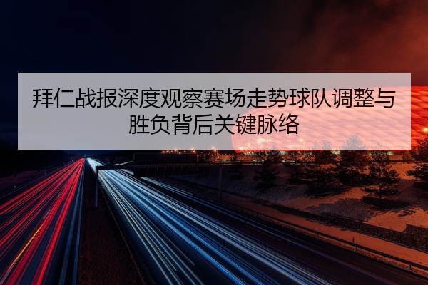 拜仁战报深度观察赛场走势球队调整与胜负背后关键脉络